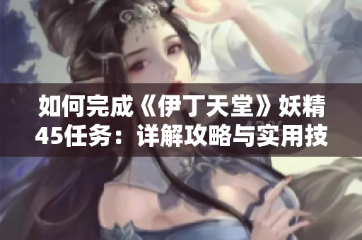 如何完成《伊丁天堂》妖精45任务：详解攻略与实用技巧