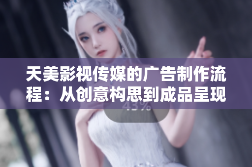 天美影视传媒的广告制作流程：从创意构思到成品呈现