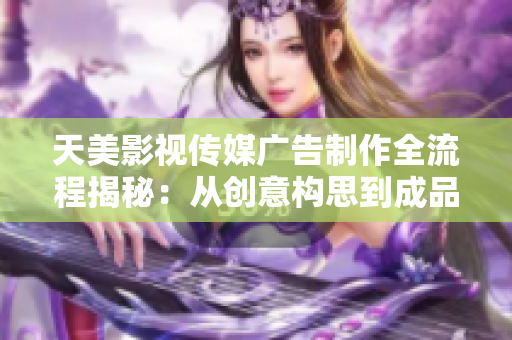天美影视传媒广告制作全流程揭秘：从创意构思到成品呈现的完整过程