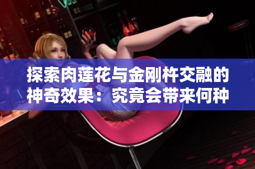 探索肉莲花与金刚杵交融的神奇效果：究竟会带来何种奇妙体验？