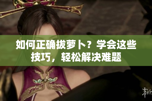如何正确拔萝卜？学会这些技巧，轻松解决难题