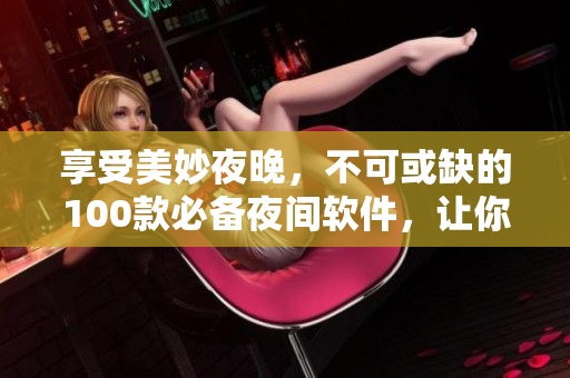 享受美妙夜晚，不可或缺的100款必备夜间软件，让你的夜晚更加完美