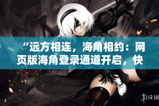“远方相连，海角相约：网页版海角登录通道开启，快来体验全新视角！”