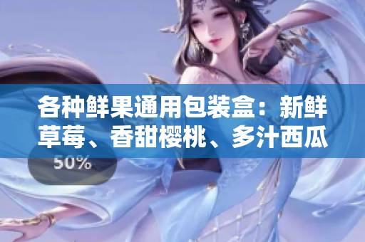各种鲜果通用包装盒：新鲜草莓、香甜樱桃、多汁西瓜和香浓榴莲 - 保鲜外包装一览