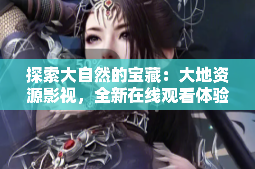 探索大自然的宝藏：大地资源影视，全新在线观看体验