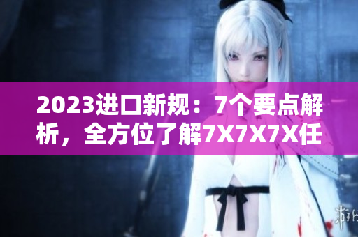 2023进口新规：7个要点解析，全方位了解7X7X7X任意槽