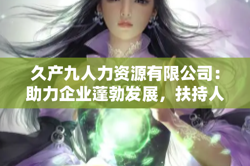 久产九人力资源有限公司：助力企业蓬勃发展，扶持人才成长