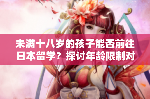 未满十八岁的孩子能否前往日本留学？探讨年龄限制对留学资格的影响