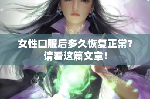 女性口服后多久恢复正常？请看这篇文章！