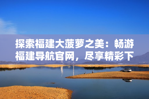 探索福建大菠萝之美：畅游福建导航官网，尽享精彩下载体验
