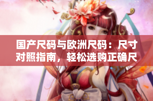 国产尺码与欧洲尺码：尺寸对照指南，轻松选购正确尺码