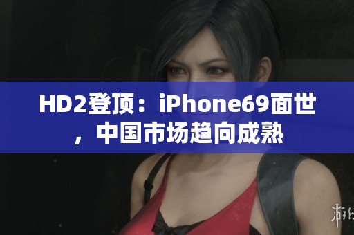 HD2登顶：iPhone69面世，中国市场趋向成熟