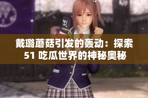 戴璐蘑菇引发的轰动：探索 51 吃瓜世界的神秘奥秘