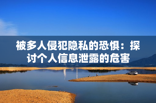被多人侵犯隐私的恐惧：探讨个人信息泄露的危害