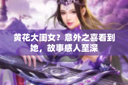黄花大闺女？意外之喜看到她，故事感人至深