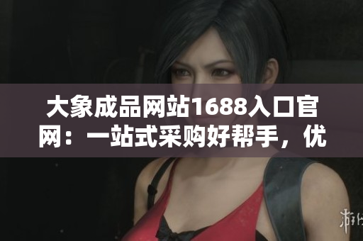 大象成品网站1688入口官网：一站式采购好帮手，优质产品尽在其中