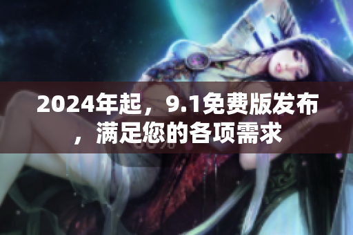 2024年起，9.1免费版发布，满足您的各项需求
