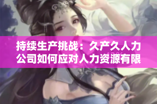 持续生产挑战：久产久人力公司如何应对人力资源有限的挑战？