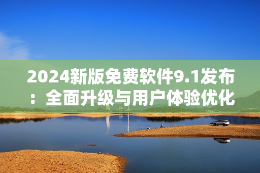 2024新版免费软件9.1发布：全面升级与用户体验优化