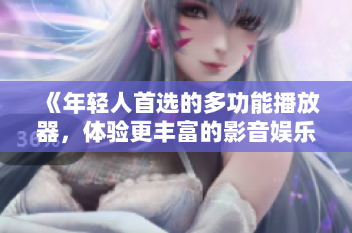 《年轻人首选的多功能播放器，体验更丰富的影音娱乐世界》