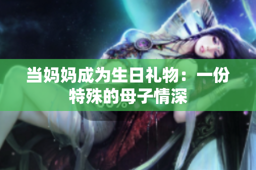 当妈妈成为生日礼物：一份特殊的母子情深