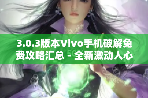 3.0.3版本Vivo手机破解免费攻略汇总 - 全新激动人心内容