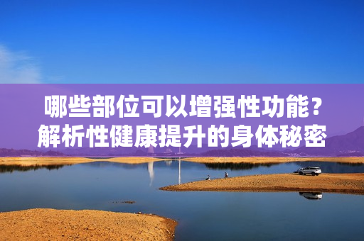 哪些部位可以增强性功能？解析性健康提升的身体秘密