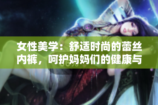 女性美学：舒适时尚的蕾丝内裤，呵护妈妈们的健康与自信