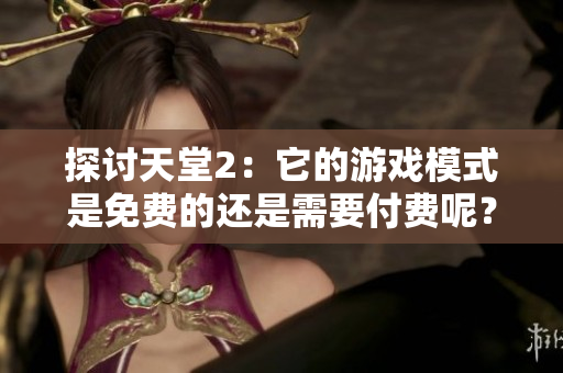探讨天堂2：它的游戏模式是免费的还是需要付费呢？