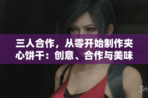 三人合作，从零开始制作夹心饼干：创意、合作与美味