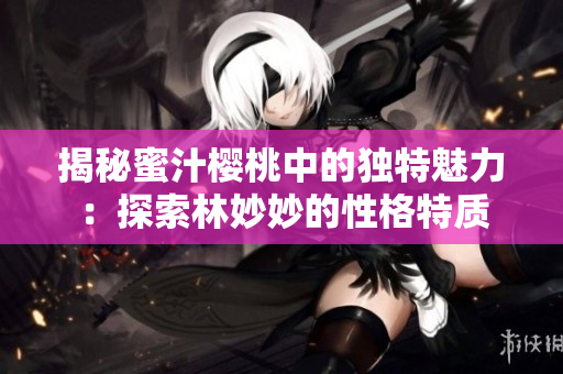 揭秘蜜汁樱桃中的独特魅力：探索林妙妙的性格特质