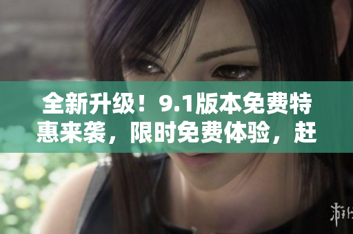 全新升级！9.1版本免费特惠来袭，限时免费体验，赶快抢先体验吧！