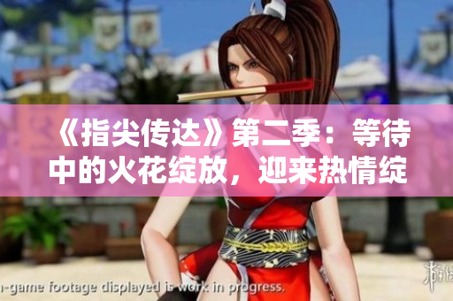 《指尖传达》第二季：等待中的火花绽放，迎来热情绽放！