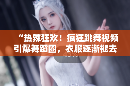 “热辣狂欢！疯狂跳舞视频引爆舞蹈圈，衣服逐渐褪去展现热情狂野！”
