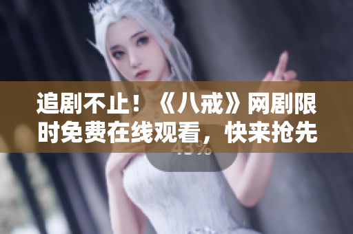 追剧不止！《八戒》网剧限时免费在线观看，快来抢先体验！