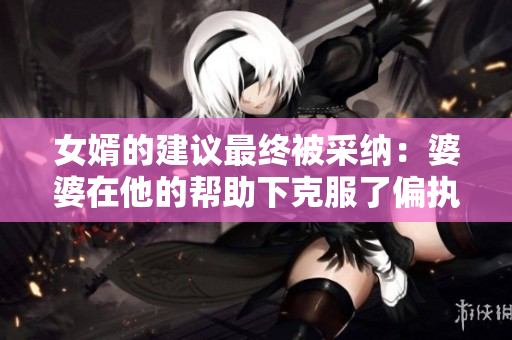 女婿的建议最终被采纳：婆婆在他的帮助下克服了偏执症