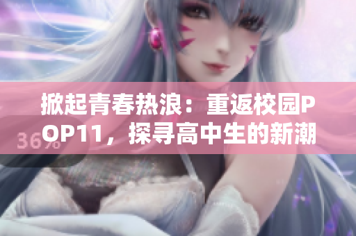 掀起青春热浪：重返校园POP11，探寻高中生的新潮生活