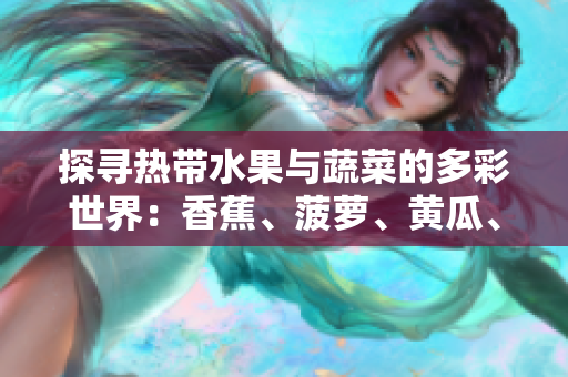 探寻热带水果与蔬菜的多彩世界：香蕉、菠萝、黄瓜、草莓、樱桃、榴莲、茄子
