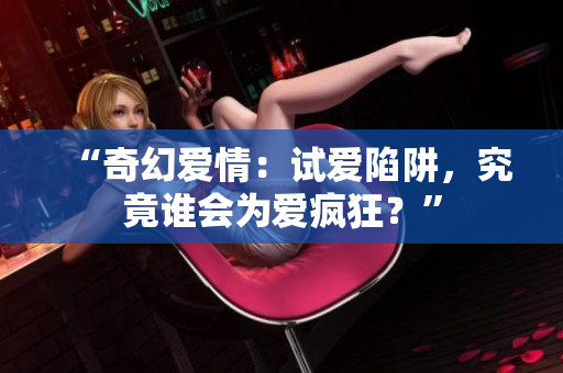 “奇幻爱情：试爱陷阱，究竟谁会为爱疯狂？”
