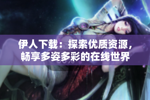 伊人下载：探索优质资源，畅享多姿多彩的在线世界