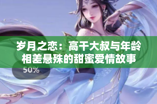 岁月之恋：高干大叔与年龄相差悬殊的甜蜜爱情故事