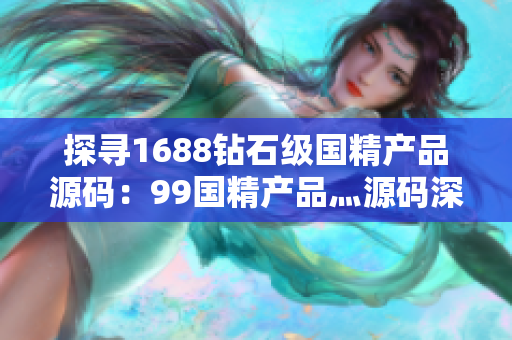 探寻1688钻石级国精产品源码：99国精产品灬源码深度挖掘
