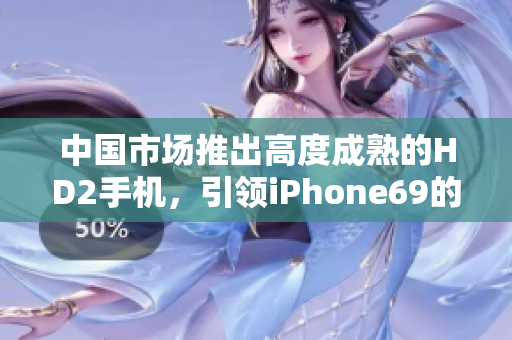 中国市场推出高度成熟的HD2手机，引领iPhone69的创新趋势