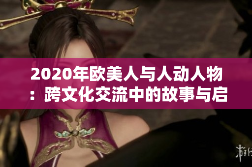 2020年欧美人与人动人物：跨文化交流中的故事与启示