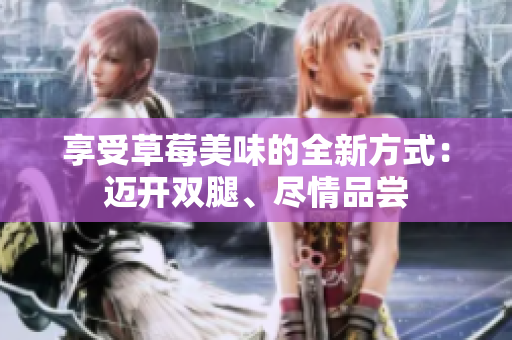 享受草莓美味的全新方式：迈开双腿、尽情品尝