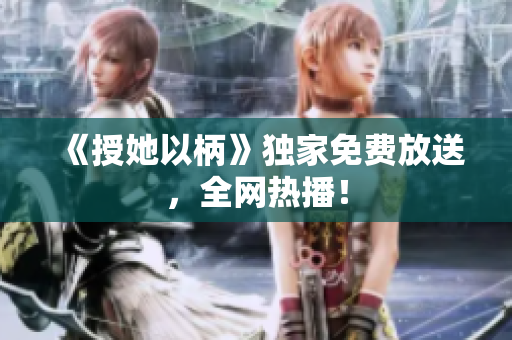 《授她以柄》独家免费放送，全网热播！