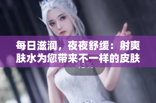 每日滋润，夜夜舒缓：射爽肤水为您带来不一样的皮肤呵护体验