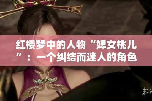 红楼梦中的人物“婢女桃儿”：一个纠结而迷人的角色