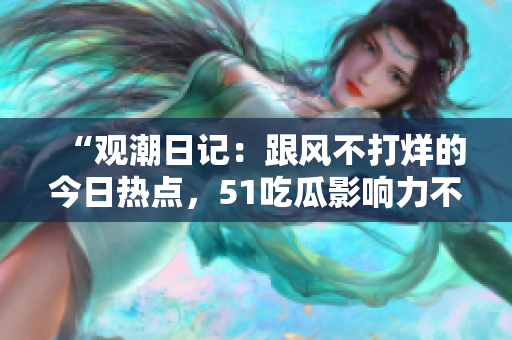 “观潮日记：跟风不打烊的今日热点，51吃瓜影响力不容小觑”