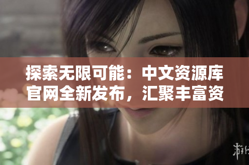 探索无限可能：中文资源库官网全新发布，汇聚丰富资源等你发现！
